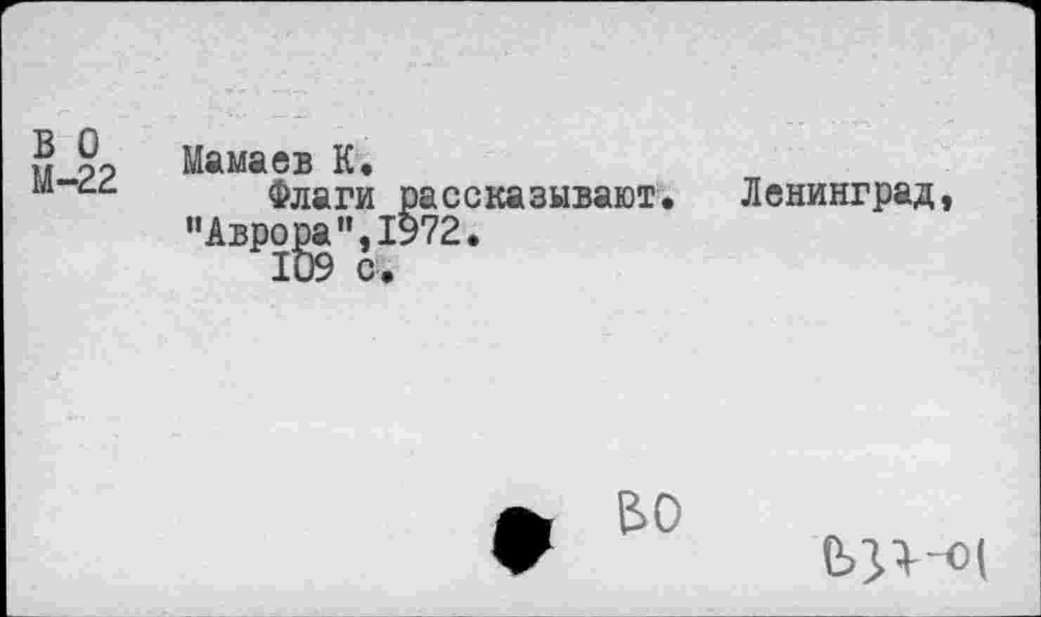 ﻿в о М-22
Мамаев К.
Флаги рассказывают.
’’Аврора", 1972.
Ленинград,
Е>0
е>зг-о(